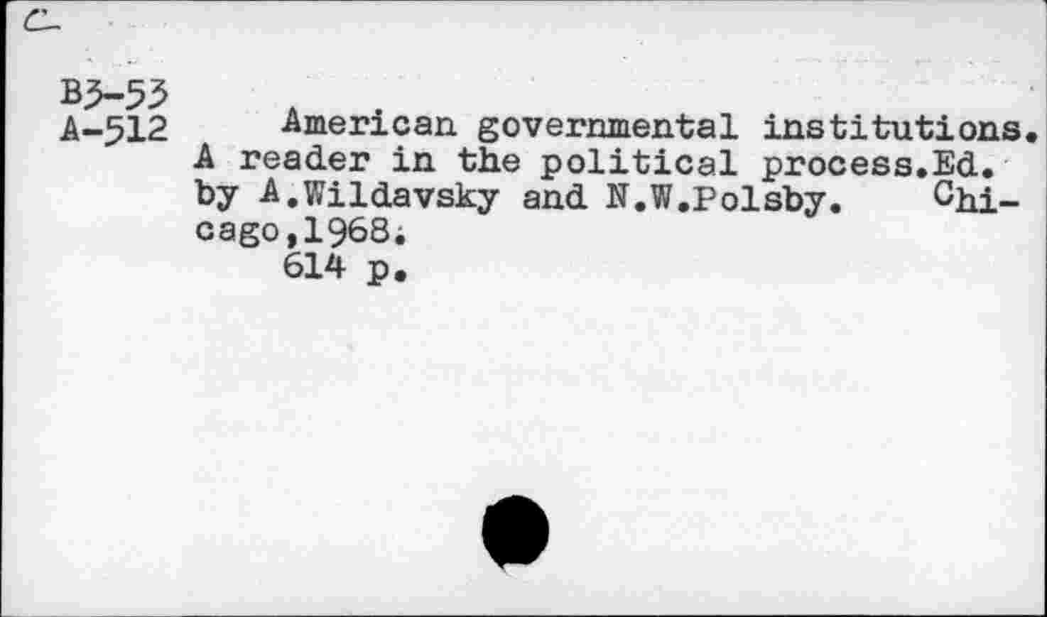 ﻿B3-53
A—512
American governmental institutions. A reader in the political process.Ed. by A.Wildavsky and N.W.Polsby. Chicago, 1968;
614 p.